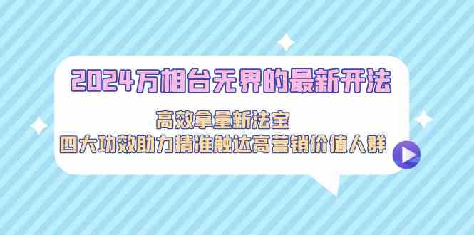 （9192期）2024万相台无界的最新开法，高效拿量新法宝，四大功效助力精准触达高营…-iTZL项目网