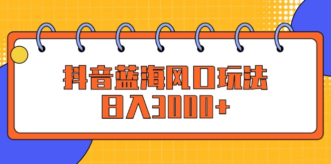 （12518期）抖音蓝海风口玩法，日入3000+-iTZL项目网