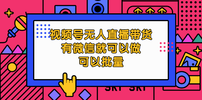 （2032期）视频号无人直播带货，有微信就可以做，可以批量【视频课程】-iTZL项目网