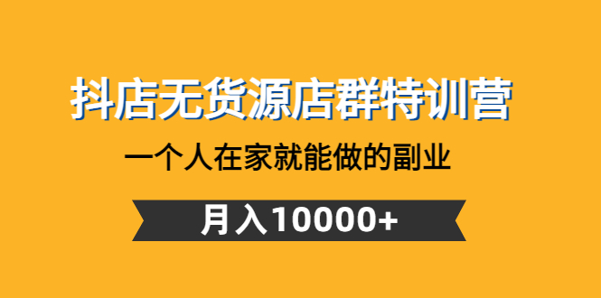 （4609期）抖店无货源店群特训营：一个人在家就能做的副业，月入10000+-iTZL项目网