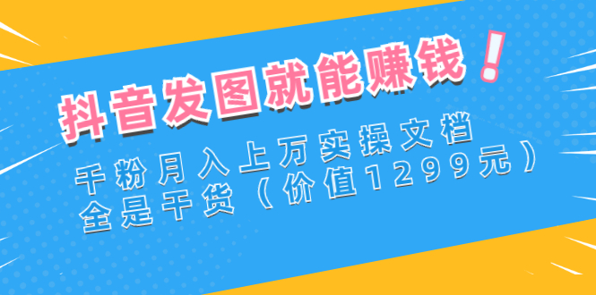 （2715期）抖音发图就能赚钱：千粉月入上万实操文档，全是干货（价值1299元）-iTZL项目网