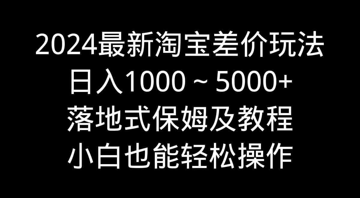 （9055期）2024最新淘宝差价玩法，日入1000～5000+落地式保姆及教程 小白也能轻松操作-iTZL项目网