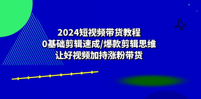 （10982期）2024短视频带货教程：0基础剪辑速成/爆款剪辑思维/让好视频加持涨粉带货-iTZL项目网