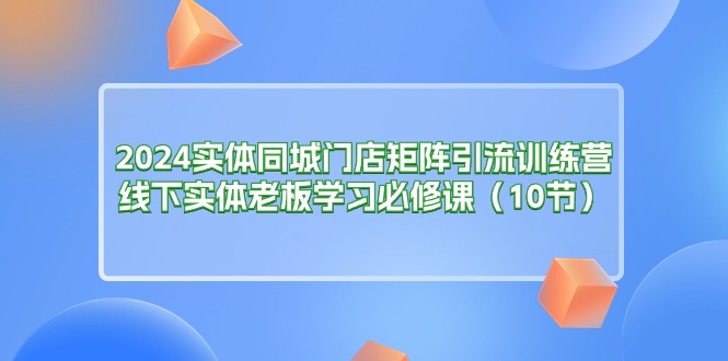 （11258期）2024实体同城门店矩阵引流训练营，线下实体老板学习必修课（10节）-iTZL项目网