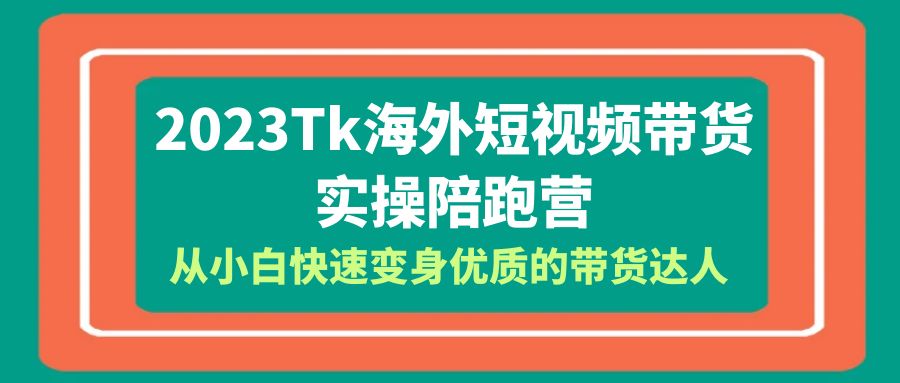 （6206期）2023-Tk海外短视频带货-实操陪跑营，从小白快速变身优质的带货达人！-iTZL项目网