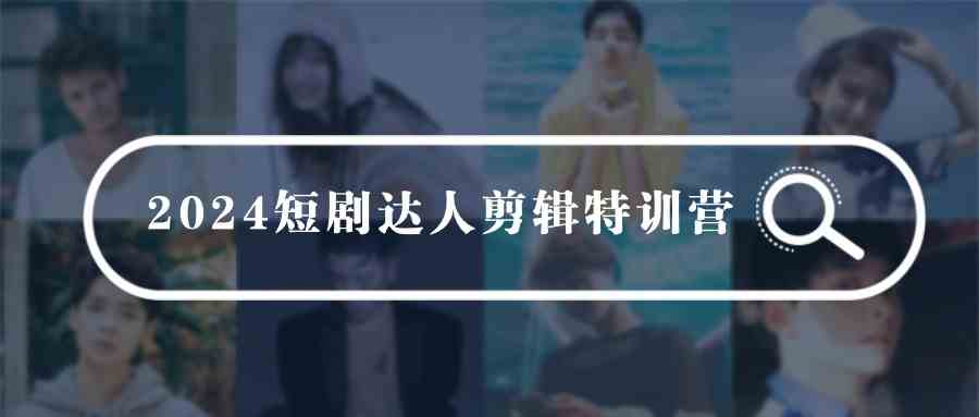 （9688期）2024短剧达人剪辑特训营，适合宝爸宝妈的0基础剪辑训练营（51节课）-iTZL项目网