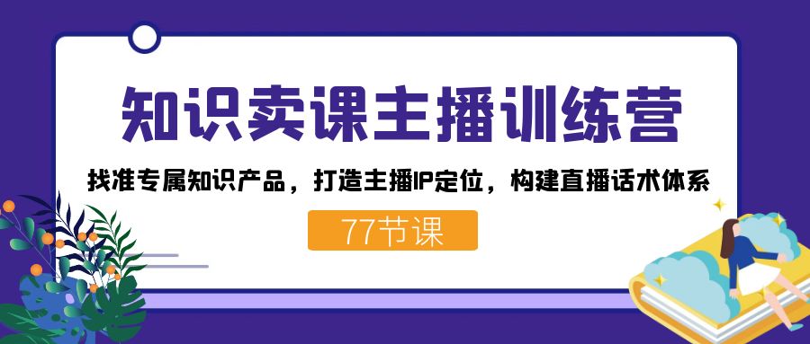 （7467期）知识卖课主播训练营：找准专属知识产品，打造主播IP定位，构建直播话术体系-iTZL项目网