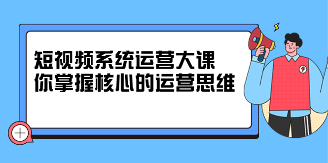 （2322期）短视频系统运营大课，你掌握核心的运营思维-iTZL项目网