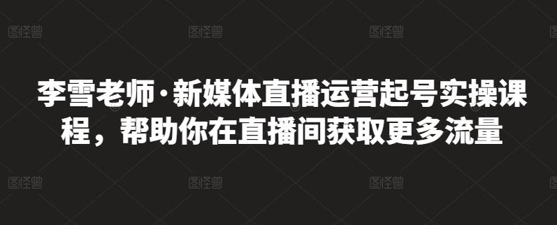 李雪老师·新媒体直播运营起号实操课程，帮助你在直播间获取更多流量-iTZL项目网