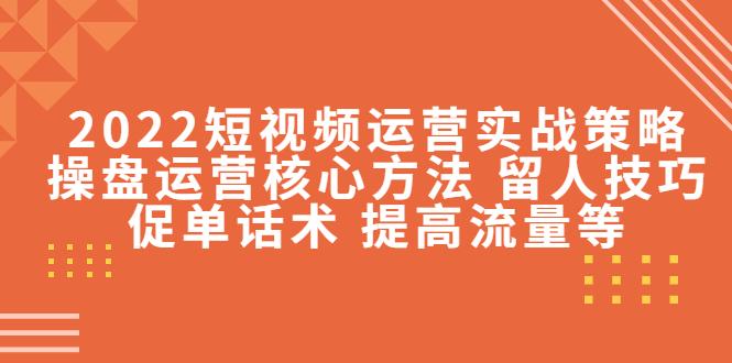 （4204期）2022短视频运营实战策略：操盘运营核心方法 留人技巧促单话术 提高流量等-iTZL项目网