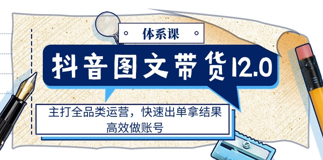 （11276期）抖音图文带货12.0体系课，主打全品类运营，快速出单拿结果，高效做账号-iTZL项目网