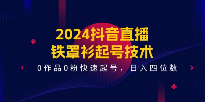 （11496期）2024抖音直播-铁罩衫起号技术，0作品0粉快速起号，日入四位数（14节课）-iTZL项目网