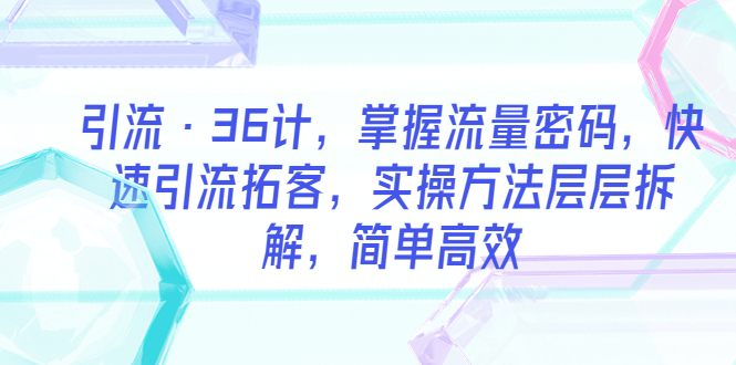 （5899期）引流·36计，掌握流量密码，快速引流拓客，实操方法层层拆解，简单高效-iTZL项目网