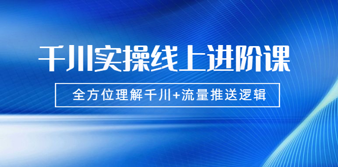 （1774期）千川实操线上进阶课，全方位理解千川+流量推送逻辑 无水印-iTZL项目网