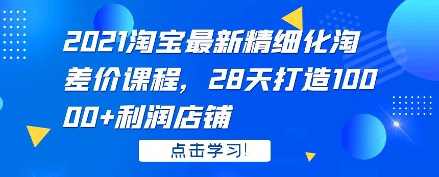 2021淘宝最新精细化淘差价课程，28天打造10000+利润店铺-iTZL项目网