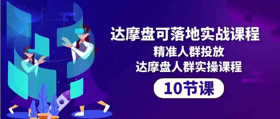 （10081期）达摩盘可落地实战课程，精准人群投放，达摩盘人群实操课程（10节课）-iTZL项目网