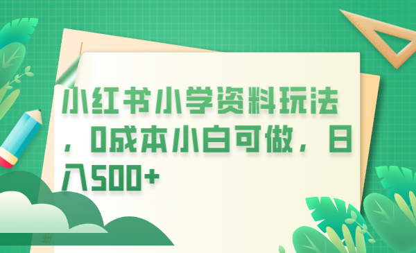 （6249期）小红书小学资料玩法，0成本小白可做日入500+（教程+资料）-iTZL项目网