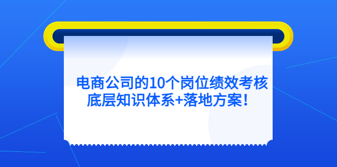 （5390期）电商公司的10个岗位绩效考核的底层知识体系+落地方案！-iTZL项目网