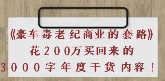 《豪车毒老纪商业的套路》花200万买回来的，3000字年度干货内容-iTZL项目网