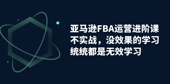 （7217期）亚马逊-FBA运营进阶课，不实战，没效果的学习，统统都是无效学习-iTZL项目网