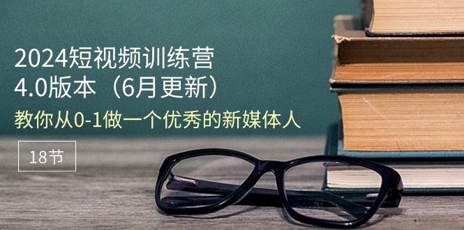 （11006期）2024短视频训练营-6月4.0版本：教你从0-1做一个优秀的新媒体人（18节）-iTZL项目网