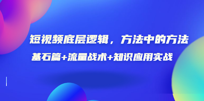 （3192期）短视频底层逻辑，方法中的方法，基石篇+流量战术+知识应用实战-价值389元-iTZL项目网