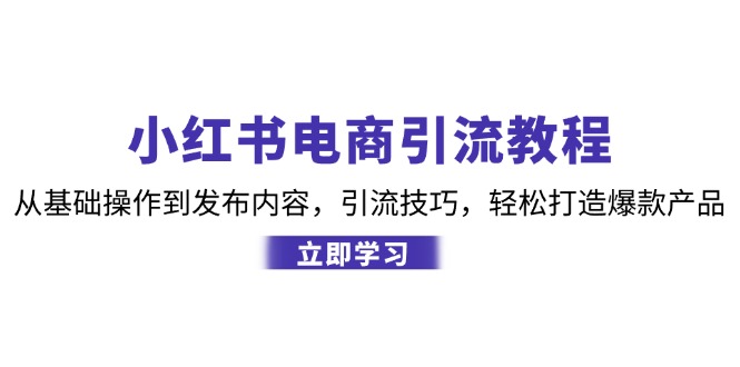 （12913期）小红书电商引流教程：从基础操作到发布内容，引流技巧，轻松打造爆款产品-iTZL项目网