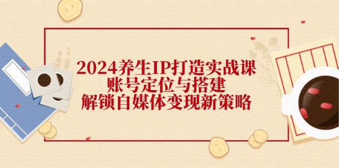 （12259期）2024养生IP打造实战课：账号定位与搭建，解锁自媒体变现新策略-iTZL项目网