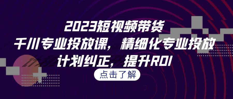 （7054期）2023短视频带货-千川专业投放课，精细化专业投放，计划纠正，提升ROI-iTZL项目网