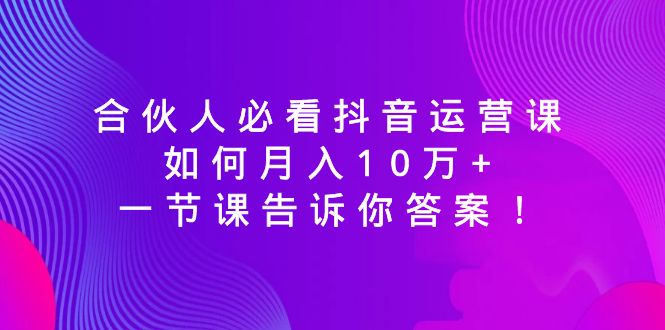 （8824期）合伙人必看抖音运营课，如何月入10万+，一节课告诉你答案！-iTZL项目网