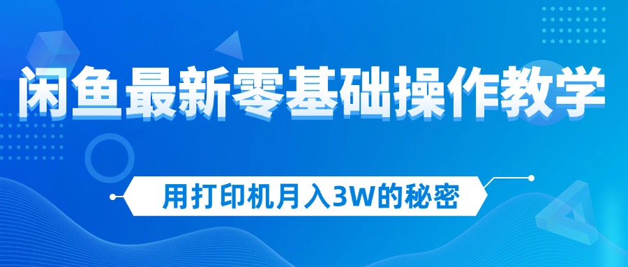 （12568期）用打印机月入3W的秘密，闲鱼最新零基础操作教学，新手当天上手，赚钱如…-iTZL项目网