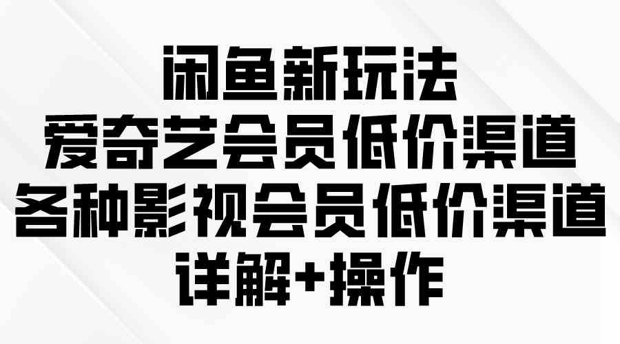 （9950期）闲鱼新玩法，爱奇艺会员低价渠道，各种影视会员低价渠道详解-iTZL项目网