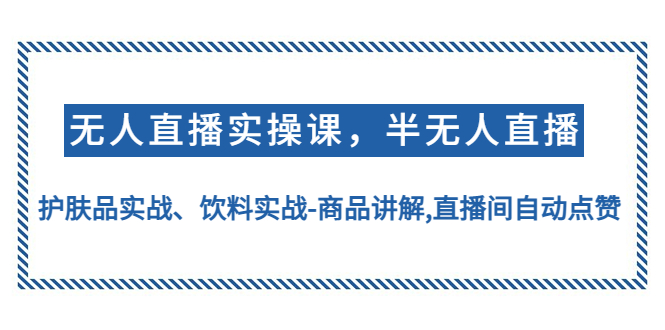 （4623期）无人直播实操，半无人直播、护肤品实战、饮料实战-商品讲解,直播间自动点赞-iTZL项目网