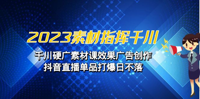 （6935期）2023素材 指挥千川，千川硬广素材课效果广告创作，抖音直播单品打爆日不落-iTZL项目网