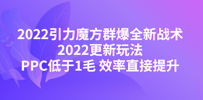 （4368期）2022引力魔方群爆全新战术：2022更新玩法，PPC低于1毛 效率直接提升-iTZL项目网