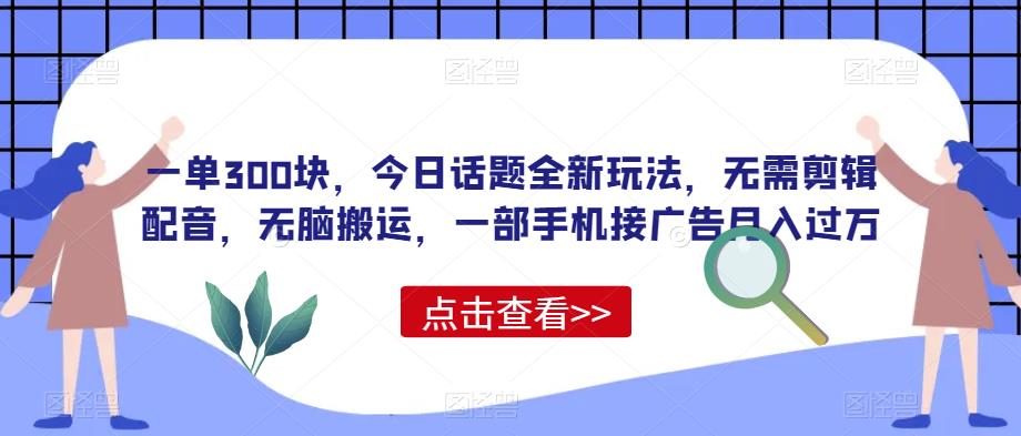 一单300块，今日话题全新玩法，无需剪辑配音，无脑搬运，一部手机接广告月入过万【揭秘】-iTZL项目网