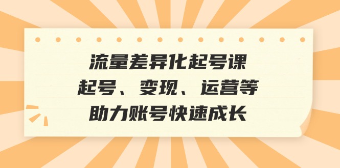 （12911期）流量差异化起号课：起号、变现、运营等，助力账号快速成长-iTZL项目网