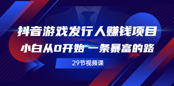 （2516期）抖音游戏发行人赚钱项目，小白从0开始 一条暴富的路（29节视频课）-iTZL项目网