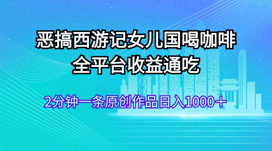 （11985期）恶搞西游记女儿国喝咖啡 全平台收益通吃 2分钟一条原创作品日入1000＋-iTZL项目网