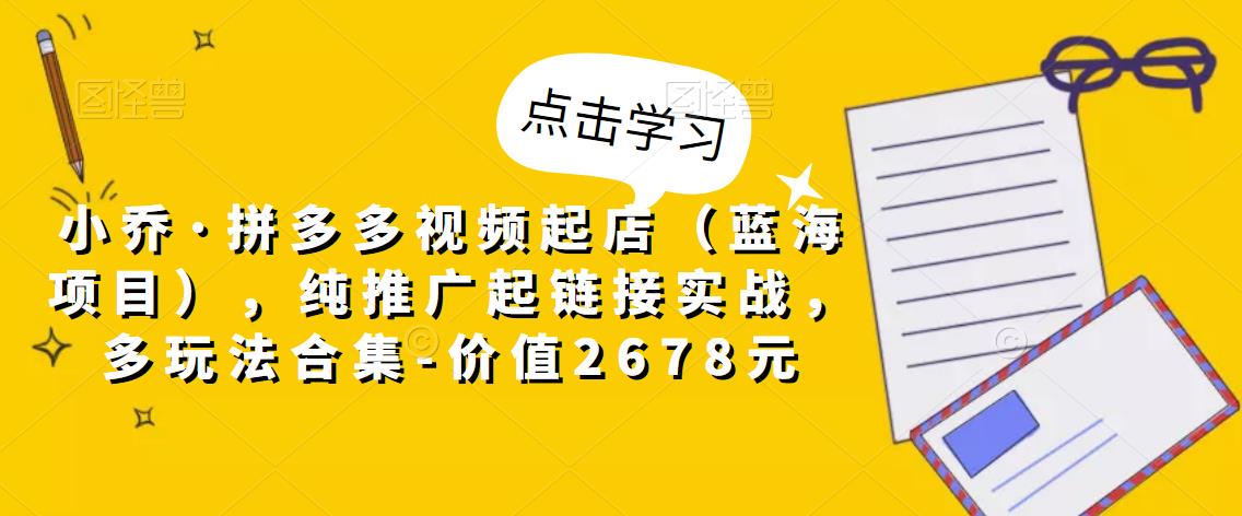 小乔·拼多多视频起店（蓝海项目），纯推广起链接实战，多玩法合集-价值2678元-iTZL项目网