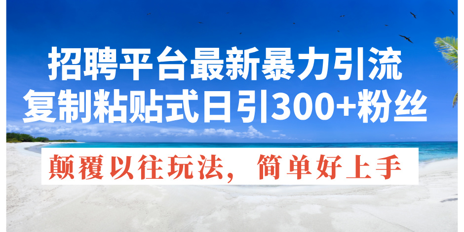 （11538期）招聘平台最新暴力引流，复制粘贴式日引300+粉丝，颠覆以往垃圾玩法，简…-iTZL项目网