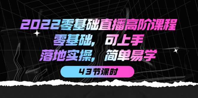 （3924期）2022零基础直播高阶课程：零基础，可上手，落地实操，简单易学（43节课）-iTZL项目网