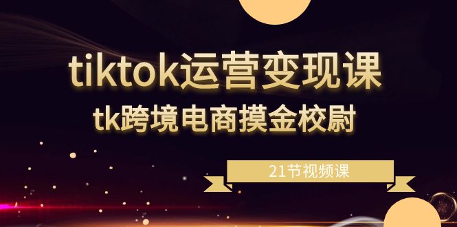 （8848期）tiktok运营变现课，tk跨境电商摸金校尉（21节视频课）-iTZL项目网