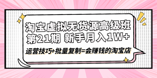 （4108期）淘宝虚拟无货源高级班【第21期】月入1W+运营技巧+批量复制=会赚钱的淘宝店-iTZL项目网