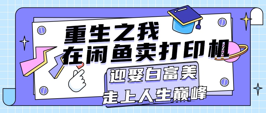 （11681期）重生之我在闲鱼卖打印机，月入过万，迎娶白富美，走上人生巅峰-iTZL项目网