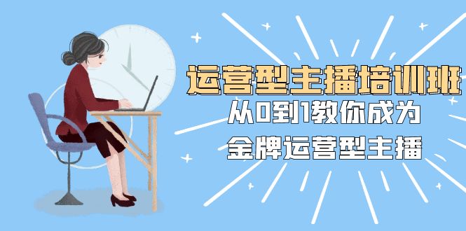 （8143期）运营型主播培训班：从0到1教你成为金牌运营型主播（25节课）-iTZL项目网