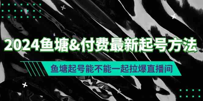 （9507期）2024鱼塘&付费最新起号方法：鱼塘起号能不能一起拉爆直播间-iTZL项目网