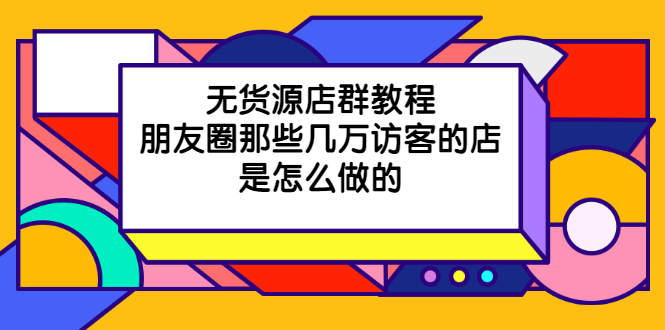 （2030期）无货源店群教程，朋友圈那些几万访客的店是怎么做的-iTZL项目网