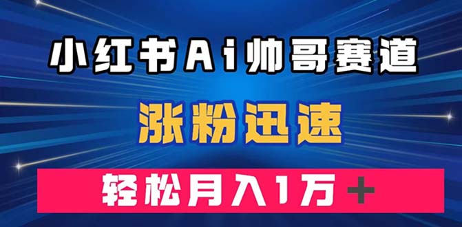 （7800期）小红书AI帅哥赛道 ，涨粉迅速，轻松月入万元（附软件）-iTZL项目网