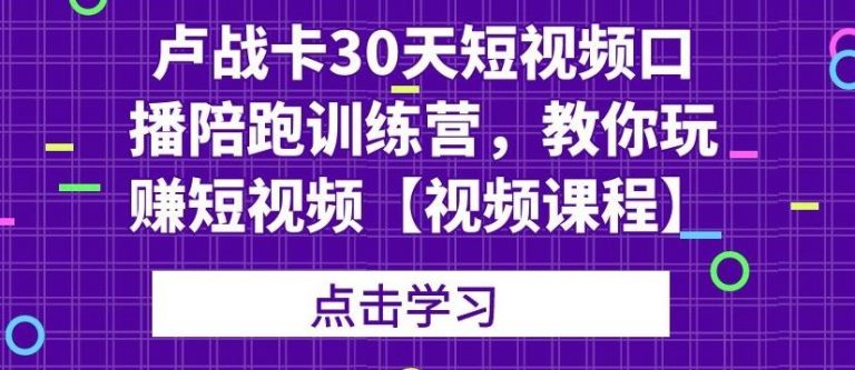 （1821期）卢战卡30天短视频口播陪跑训练营，教你玩赚短视频【视频课程】-iTZL项目网